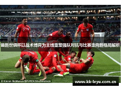 最新世俱杯以战术博弈为主线重塑强队对抗与比赛走向新格局解析